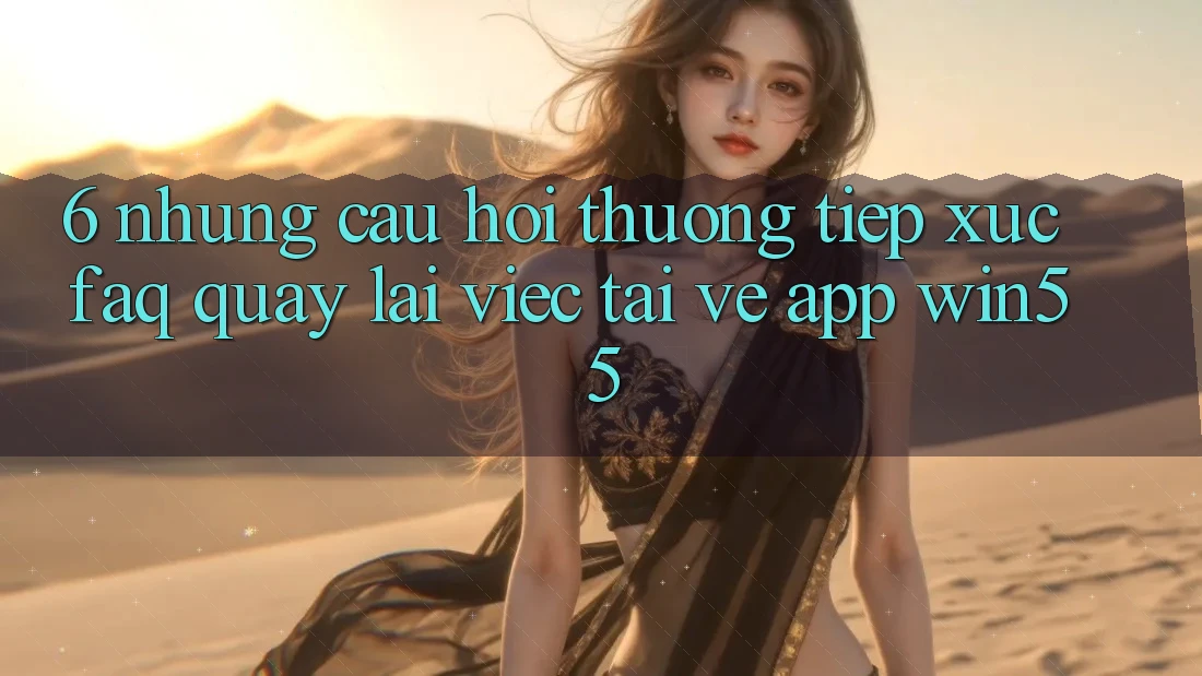 6. Những Câu Hỏi Thường Tiếp xúc (FAQ) Quay lại Việc Tải về App Win55 6. Những Câu Hỏi Thường Tiếp xúc (FAQ) Quay lại Việc Tải về App Win55