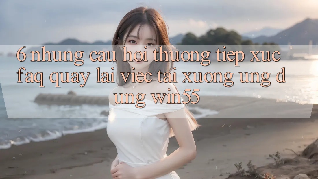 6. Những Câu Hỏi Thường Tiếp xúc (FAQ) Quay lại Việc Tải xuống Ứng dụng Win55 6. Những Câu Hỏi Thường Tiếp xúc (FAQ) Quay lại Việc Tải xuống Ứng dụng Win55