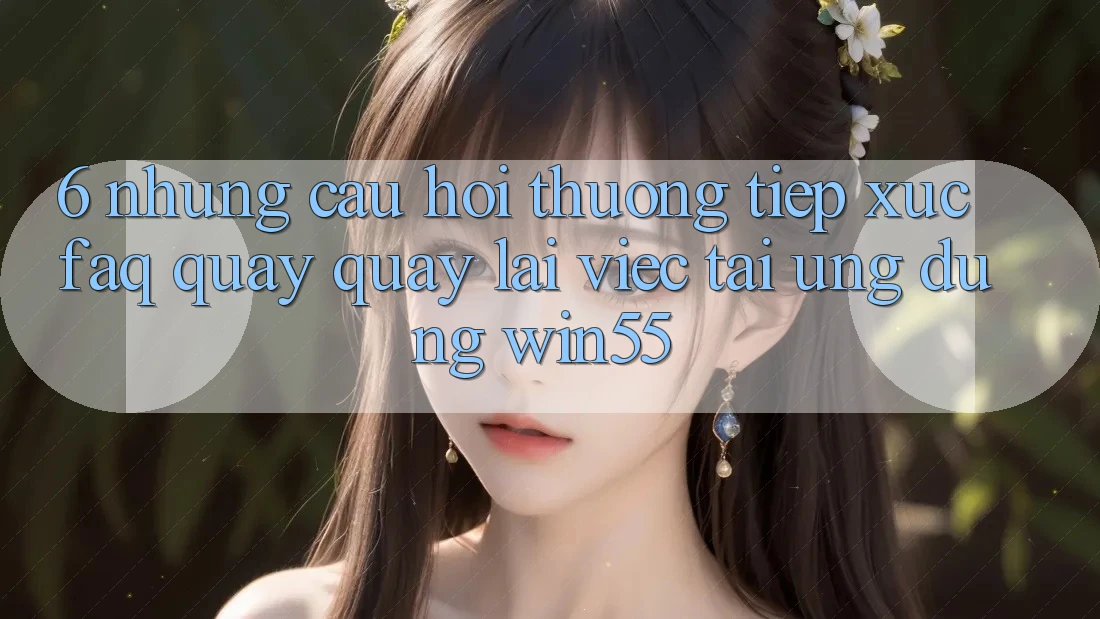 6. Những Câu Hỏi Thường Tiếp xúc (FAQ) Quay quay lại Việc Tải Ứng dụng Win55 6. Những Câu Hỏi Thường Tiếp xúc (FAQ) Quay quay lại Việc Tải Ứng dụng Win55
