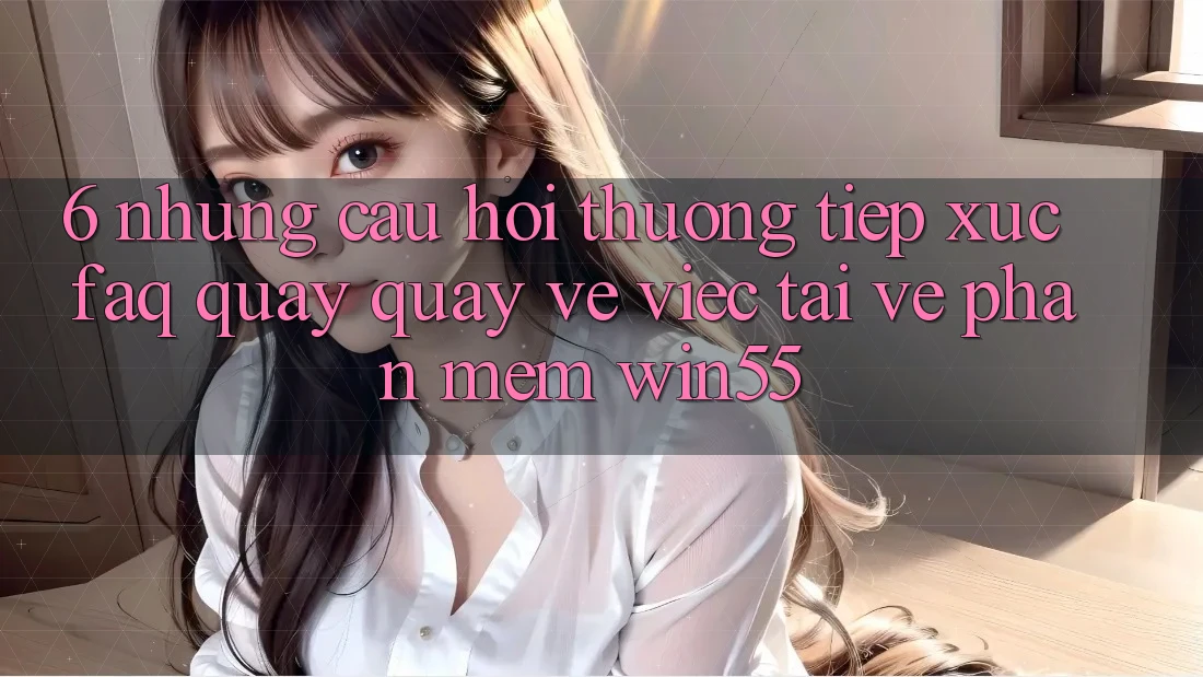 6. Những Câu Hỏi Thường Tiếp xúc (FAQ) Quay quay về Việc Tải về Phần mềm Win55 6. Những Câu Hỏi Thường Tiếp xúc (FAQ) Quay quay về Việc Tải về Phần mềm Win55