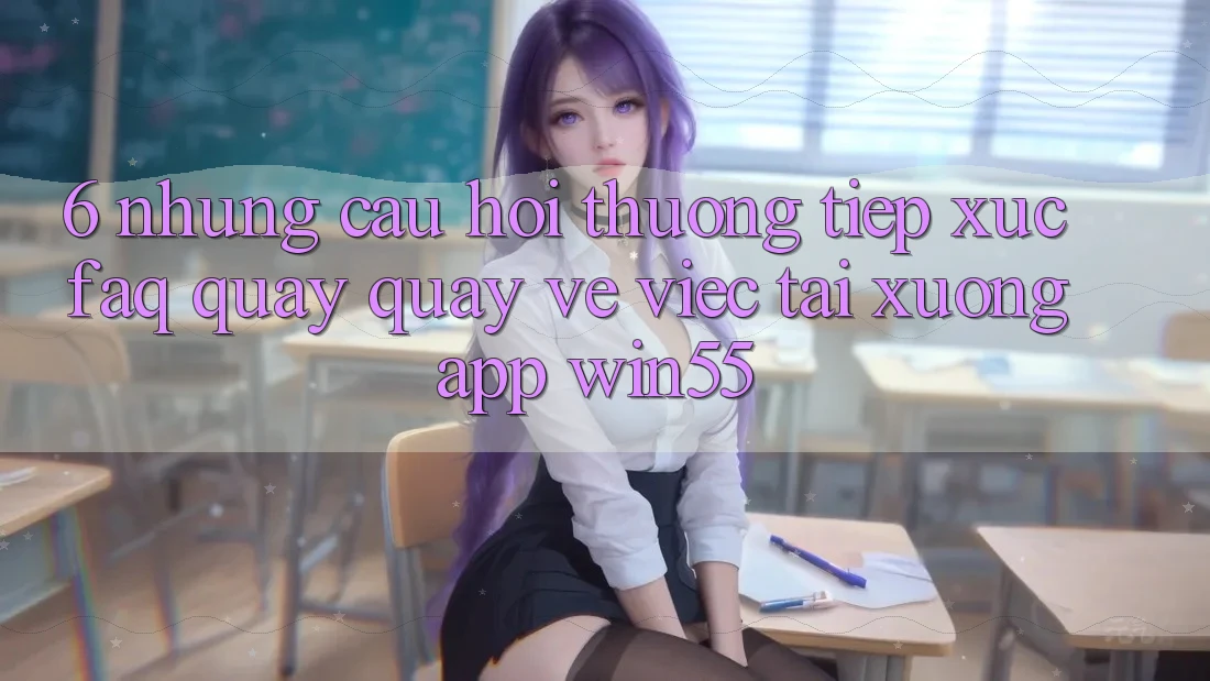 6. Những Câu Hỏi Thường Tiếp xúc (FAQ) Quay quay về Việc Tải xuống App Win55