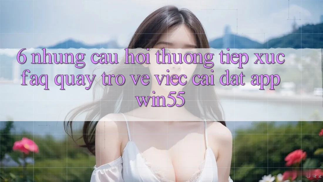 6. Những Câu Hỏi Thường Tiếp xúc (FAQ) Quay trở về Việc Cài đặt App Win55