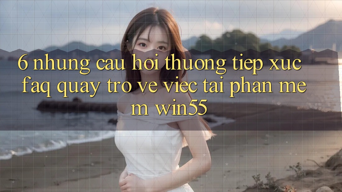 6. Những Câu Hỏi Thường Tiếp xúc (FAQ) Quay trở về Việc Tải Phần mềm Win55