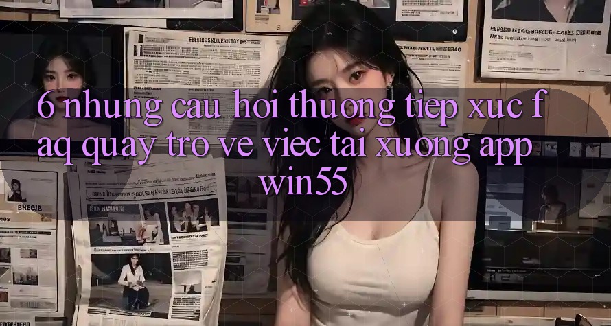 6. Những Câu Hỏi Thường Tiếp xúc (FAQ) Quay trở về Việc Tải xuống App Win55 6. Những Câu Hỏi Thường Tiếp xúc (FAQ) Quay trở về Việc Tải xuống App Win55