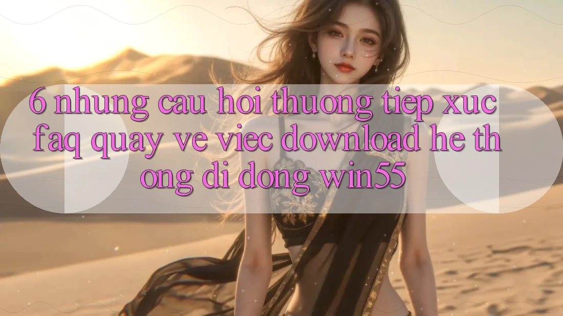 6. Những Câu Hỏi Thường Tiếp xúc (FAQ) Quay về Việc Download Hệ thống di động Win55 6. Những Câu Hỏi Thường Tiếp xúc (FAQ) Quay về Việc Download Hệ thống di động Win55