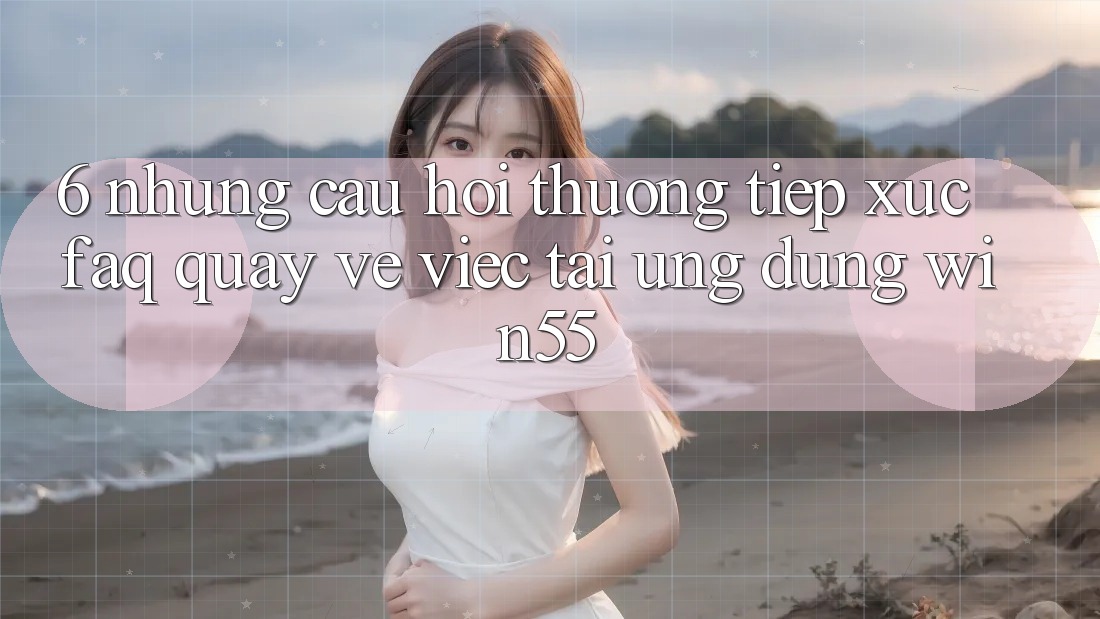 6. Những Câu Hỏi Thường Tiếp xúc (FAQ) Quay về Việc Tải Ứng dụng Win55