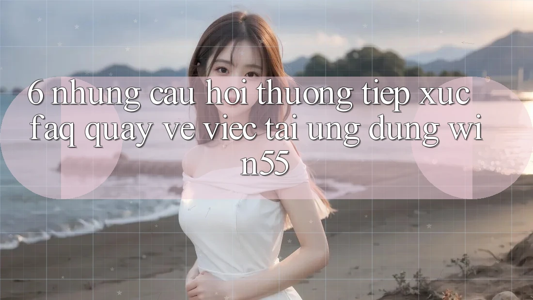 6. Những Câu Hỏi Thường Tiếp xúc (FAQ) Quay về Việc Tải Ứng dụng Win55 6. Những Câu Hỏi Thường Tiếp xúc (FAQ) Quay về Việc Tải Ứng dụng Win55