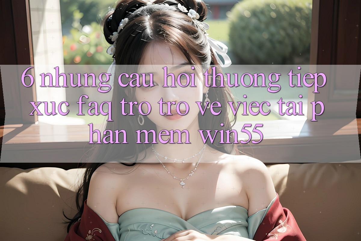6. Những Câu Hỏi Thường Tiếp xúc (FAQ) Trở trở về Việc Tải Phần mềm Win55
