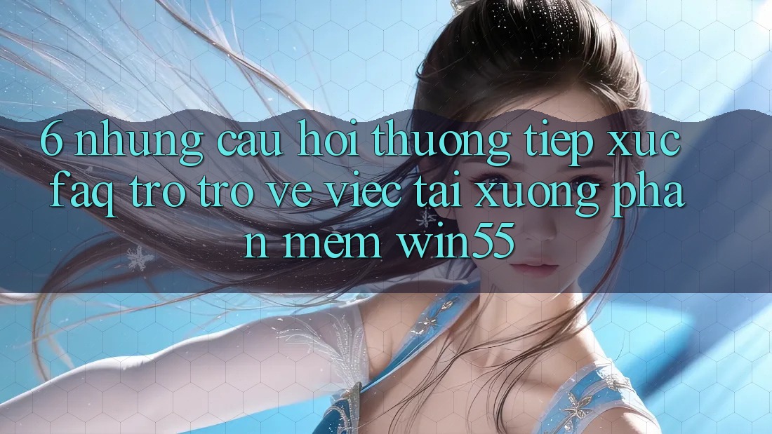 6. Những Câu Hỏi Thường Tiếp xúc (FAQ) Trở trở về Việc Tải xuống Phần mềm Win55 6. Những Câu Hỏi Thường Tiếp xúc (FAQ) Trở trở về Việc Tải xuống Phần mềm Win55