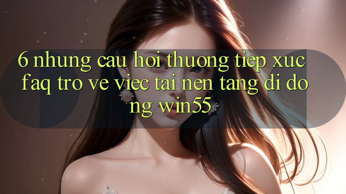 6. Những Câu Hỏi Thường Tiếp xúc (FAQ) Trở về Việc Tải Nền tảng di động Win55 6. Những Câu Hỏi Thường Tiếp xúc (FAQ) Trở về Việc Tải Nền tảng di động Win55