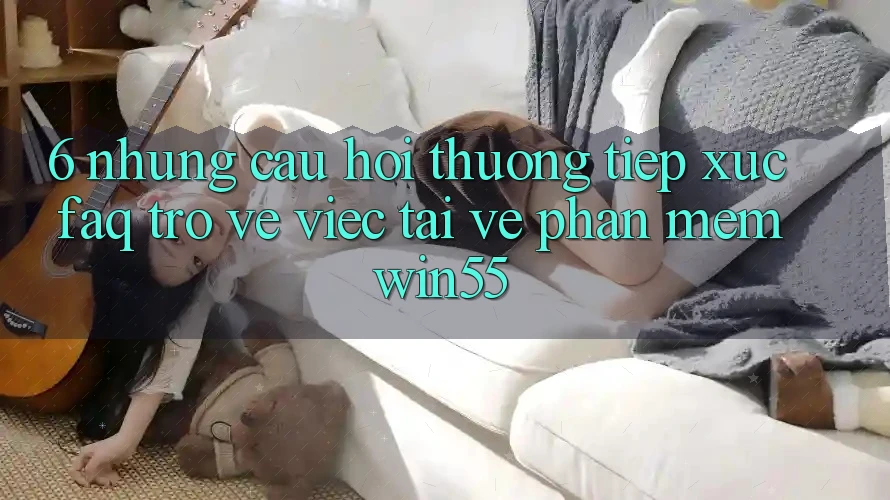 6. Những Câu Hỏi Thường Tiếp xúc (FAQ) Trở về Việc Tải về Phần mềm Win55