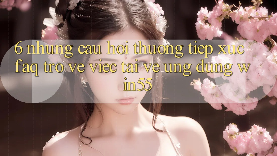 6. Những Câu Hỏi Thường Tiếp xúc (FAQ) Trở về Việc Tải về Ứng dụng Win55