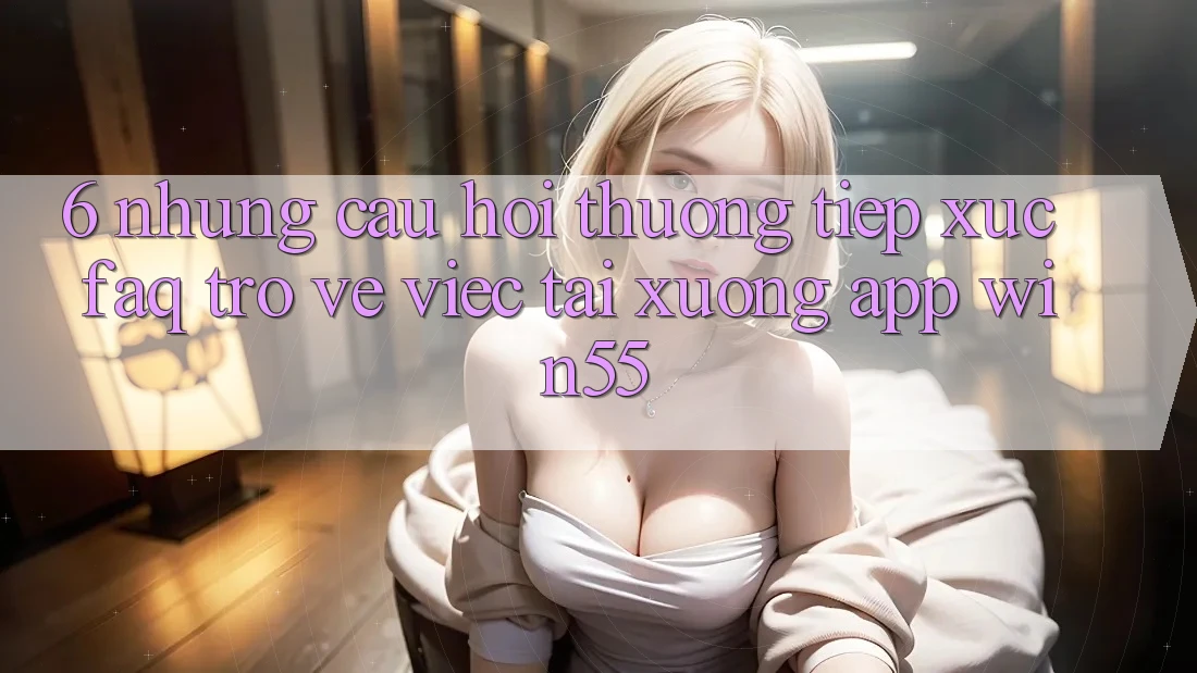 6. Những Câu Hỏi Thường Tiếp xúc (FAQ) Trở về Việc Tải xuống App Win55