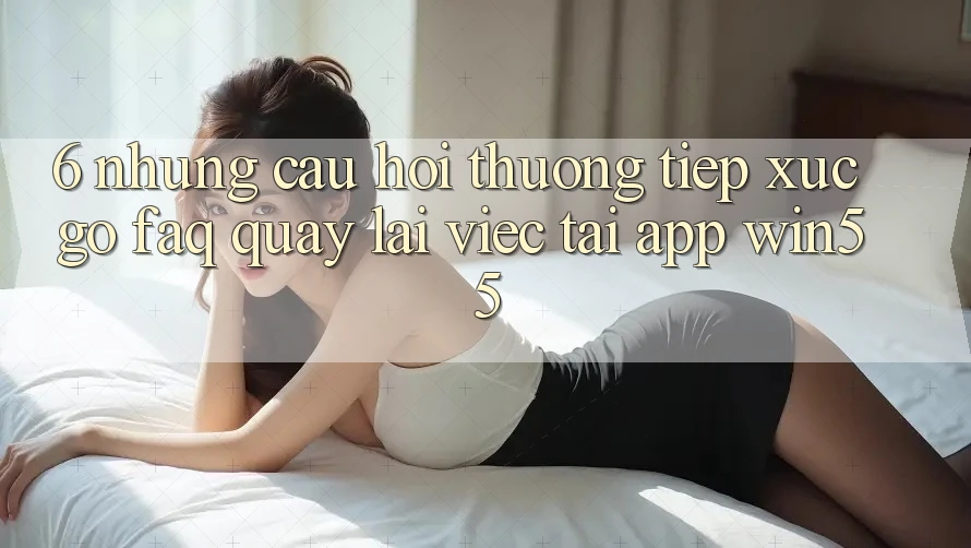 6. Những Câu Hỏi Thường Tiếp xúc gỡ (FAQ) Quay lại Việc Tải App Win55 6. Những Câu Hỏi Thường Tiếp xúc gỡ (FAQ) Quay lại Việc Tải App Win55