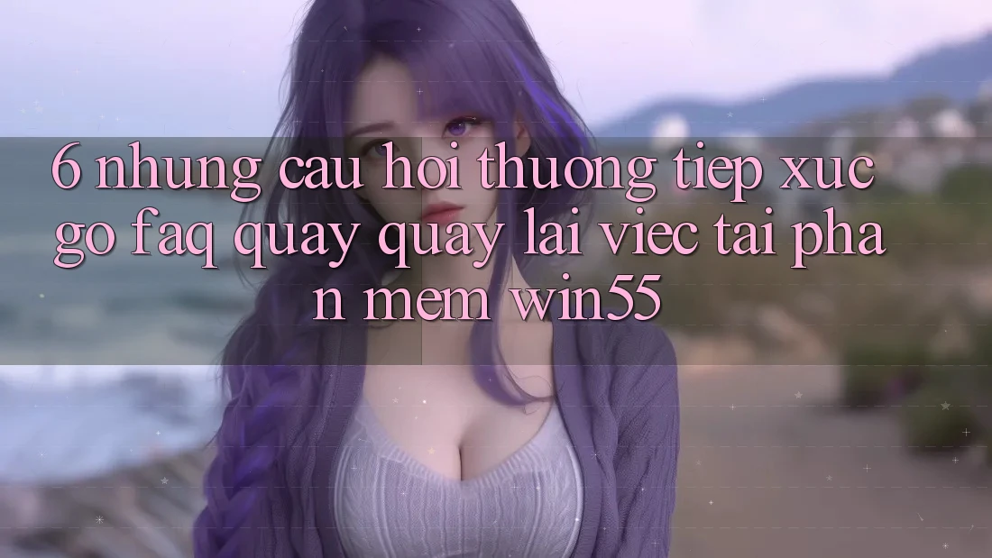 6. Những Câu Hỏi Thường Tiếp xúc gỡ (FAQ) Quay quay lại Việc Tải Phần mềm Win55
