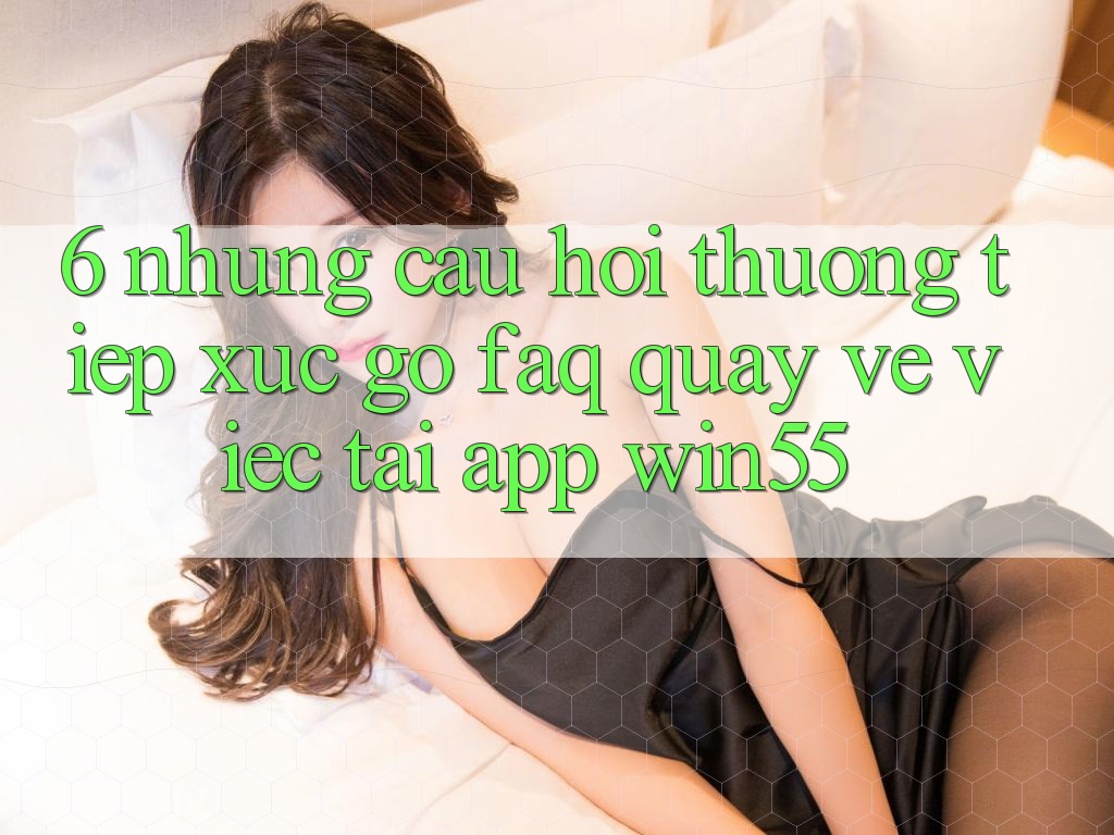 6. Những Câu Hỏi Thường Tiếp xúc gỡ (FAQ) Quay về Việc Tải App Win55