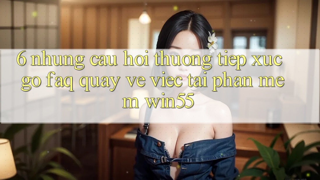 6. Những Câu Hỏi Thường Tiếp xúc gỡ (FAQ) Quay về Việc Tải Phần mềm Win55 6. Những Câu Hỏi Thường Tiếp xúc gỡ (FAQ) Quay về Việc Tải Phần mềm Win55