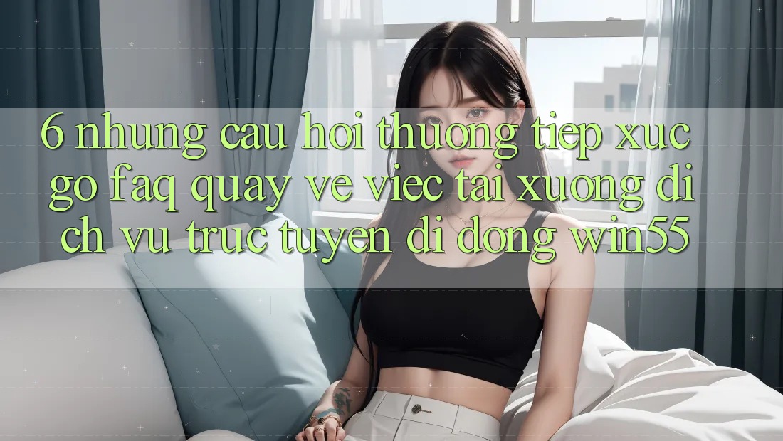 6. Những Câu Hỏi Thường Tiếp xúc gỡ (FAQ) Quay về Việc Tải xuống Dịch vụ trực tuyến di động Win55 6. Những Câu Hỏi Thường Tiếp xúc gỡ (FAQ) Quay về Việc Tải xuống Dịch vụ trực tuyến di động Win55