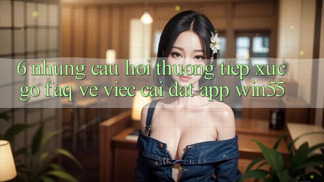 6. Những Câu Hỏi Thường Tiếp xúc gỡ (FAQ) Về Việc Cài đặt App Win55