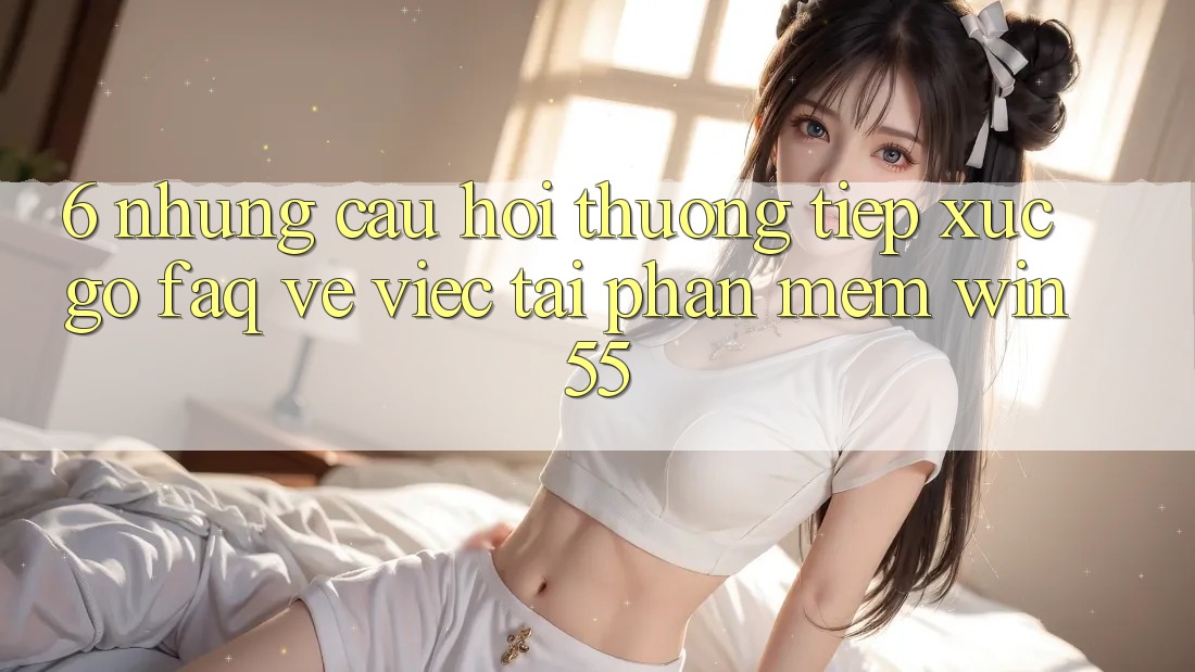 6. Những Câu Hỏi Thường Tiếp xúc gỡ (FAQ) Về Việc Tải Phần mềm Win55