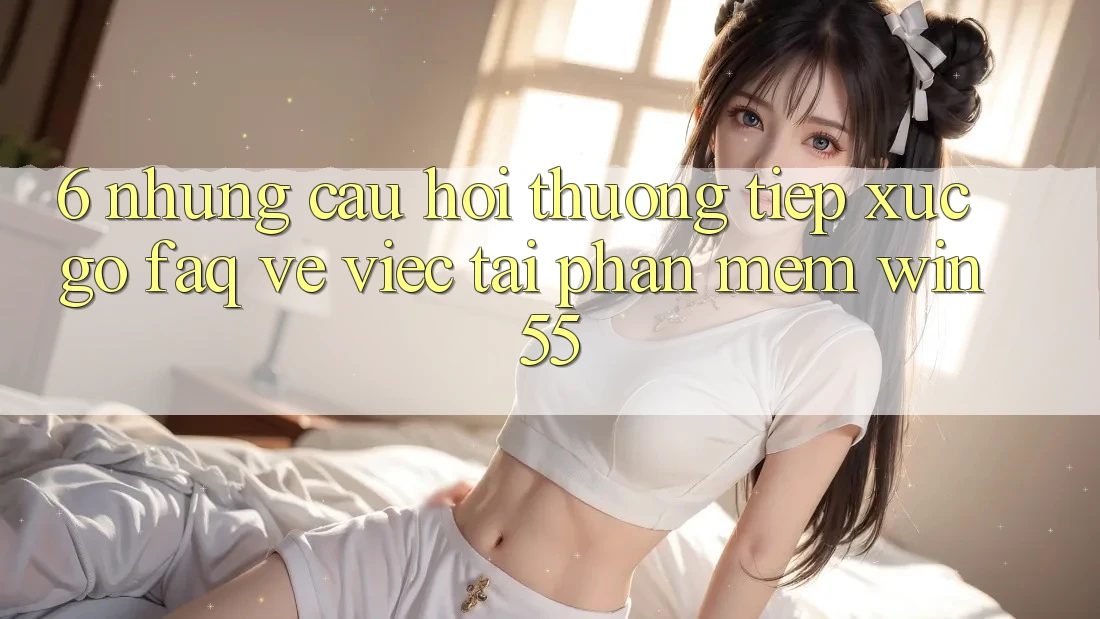 6. Những Câu Hỏi Thường Tiếp xúc gỡ (FAQ) Về Việc Tải Phần mềm Win55 6. Những Câu Hỏi Thường Tiếp xúc gỡ (FAQ) Về Việc Tải Phần mềm Win55