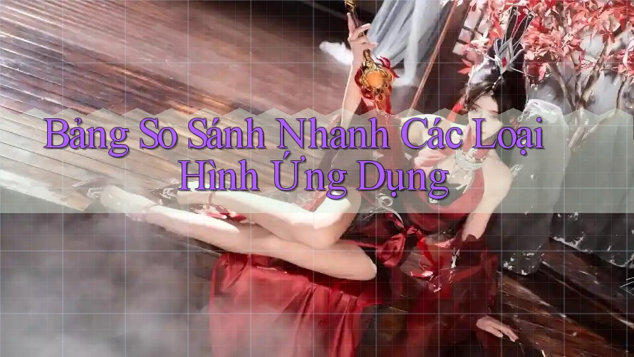 Bảng So Sánh Nhanh Các Loại Hình Ứng Dụng Bảng So Sánh Nhanh Các Loại Hình Ứng Dụng