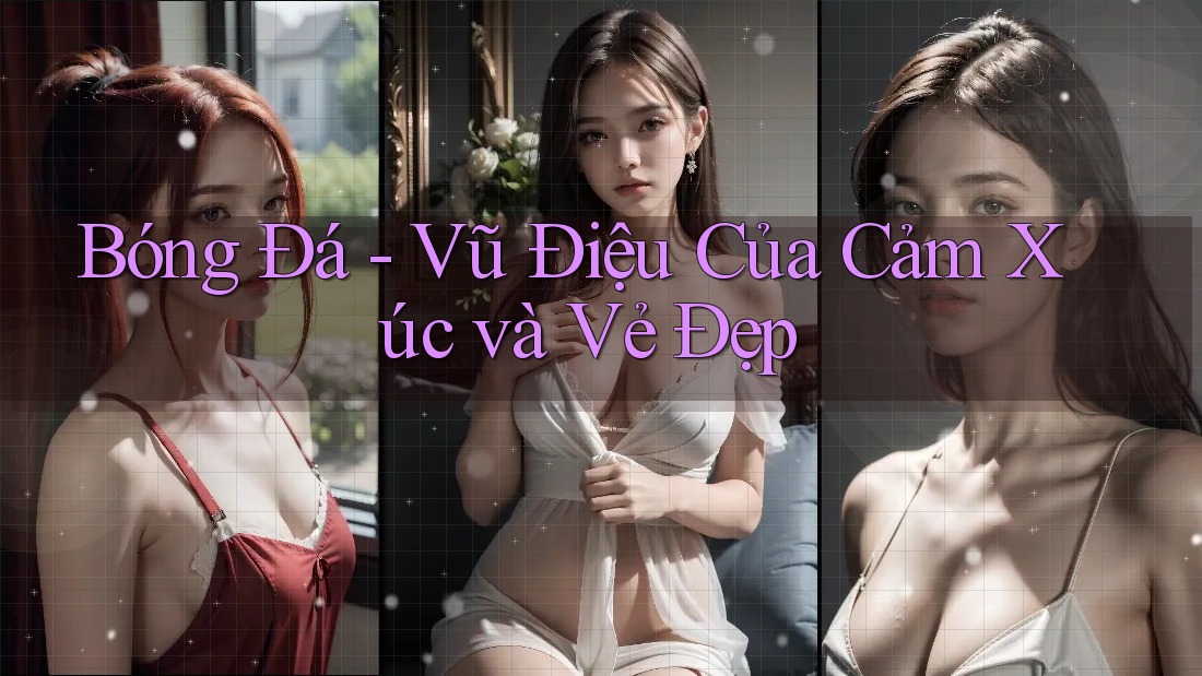 Bóng Đá - Vũ Điệu Của Cảm Xúc và Vẻ Đẹp Bóng Đá - Vũ Điệu Của Cảm Xúc và Vẻ Đẹp