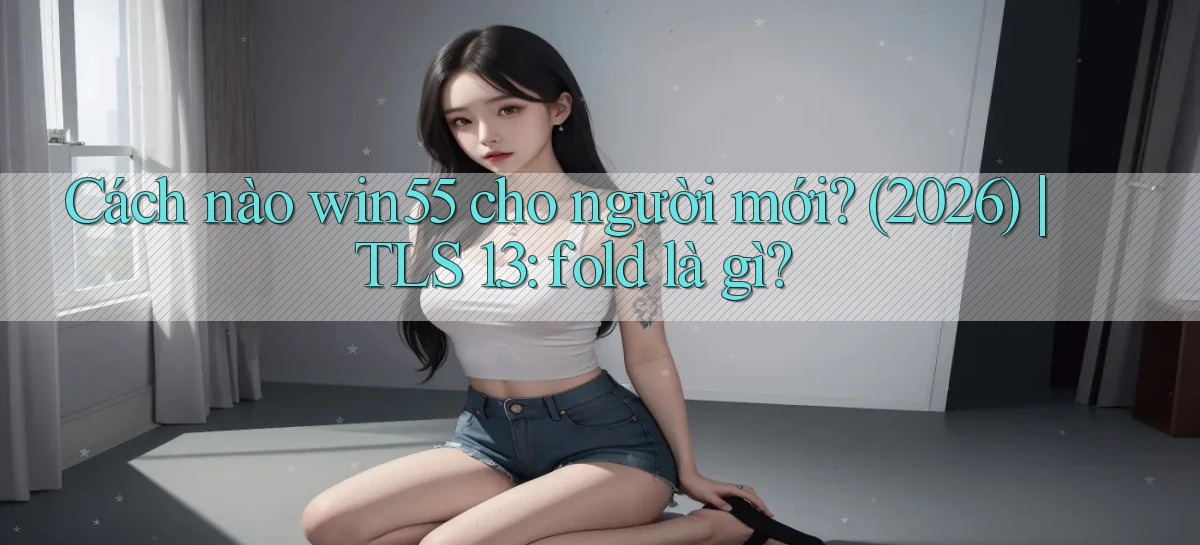Cách nào win55 cho người mới (2026) TLS 1.3 fold là gì