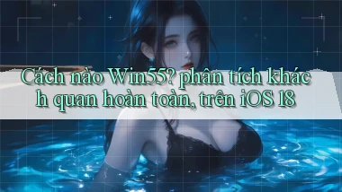 Cách nào Win55 phân tích khách quan hoàn toàn, trên iOS 18