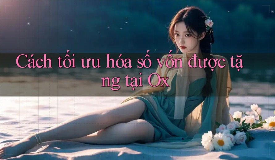 Cách tối ưu hóa số vốn được tặng tại Ox