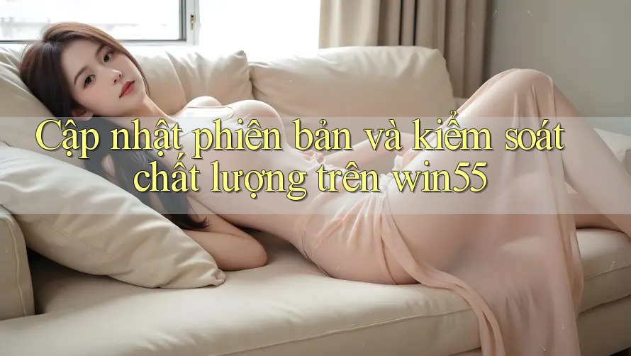 Cập nhật phiên bản và kiểm soát chất lượng trên win55 Cập nhật phiên bản và kiểm soát chất lượng trên win55