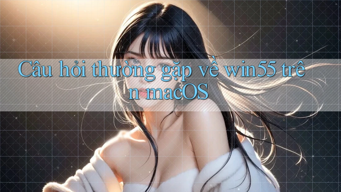 Câu hỏi thường gặp về win55 trên macOS