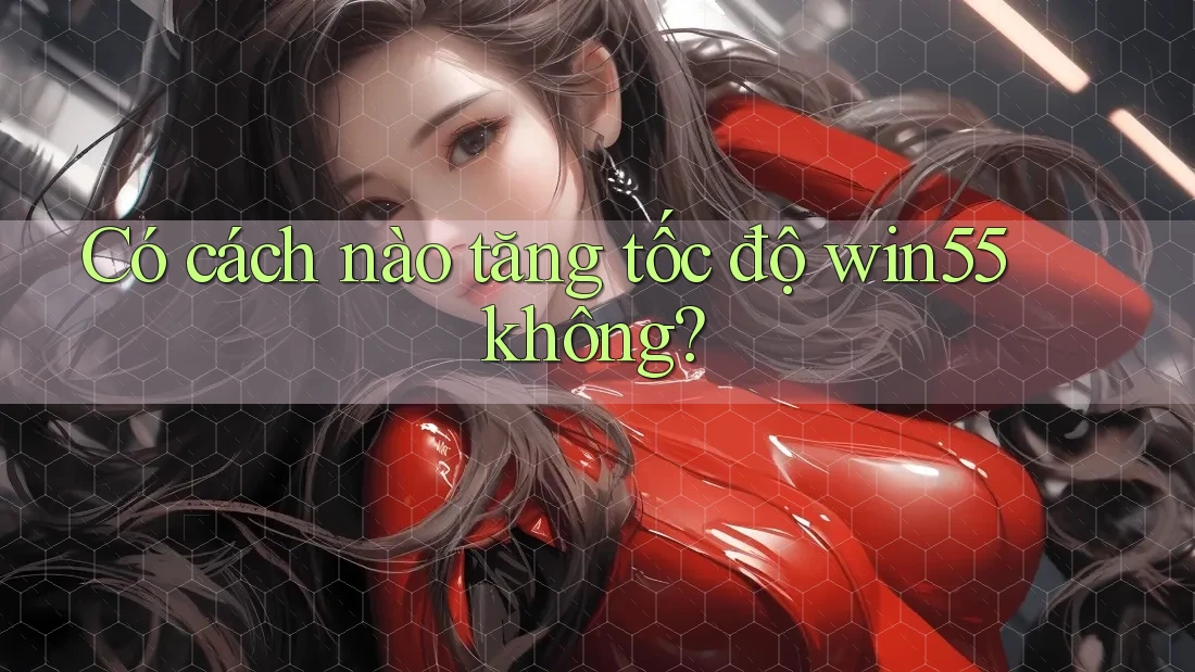 Có cách nào tăng tốc độ win55 không? Có cách nào tăng tốc độ win55 không?