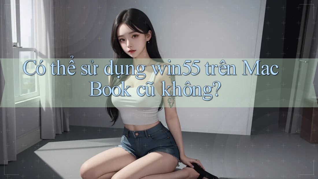 Có thể sử dụng win55 trên MacBook cũ không? Có thể sử dụng win55 trên MacBook cũ không?