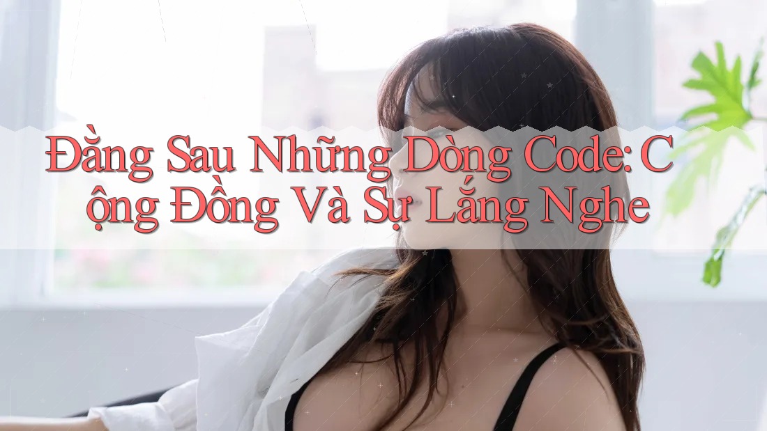 Đằng Sau Những Dòng Code: Cộng Đồng Và Sự Lắng Nghe