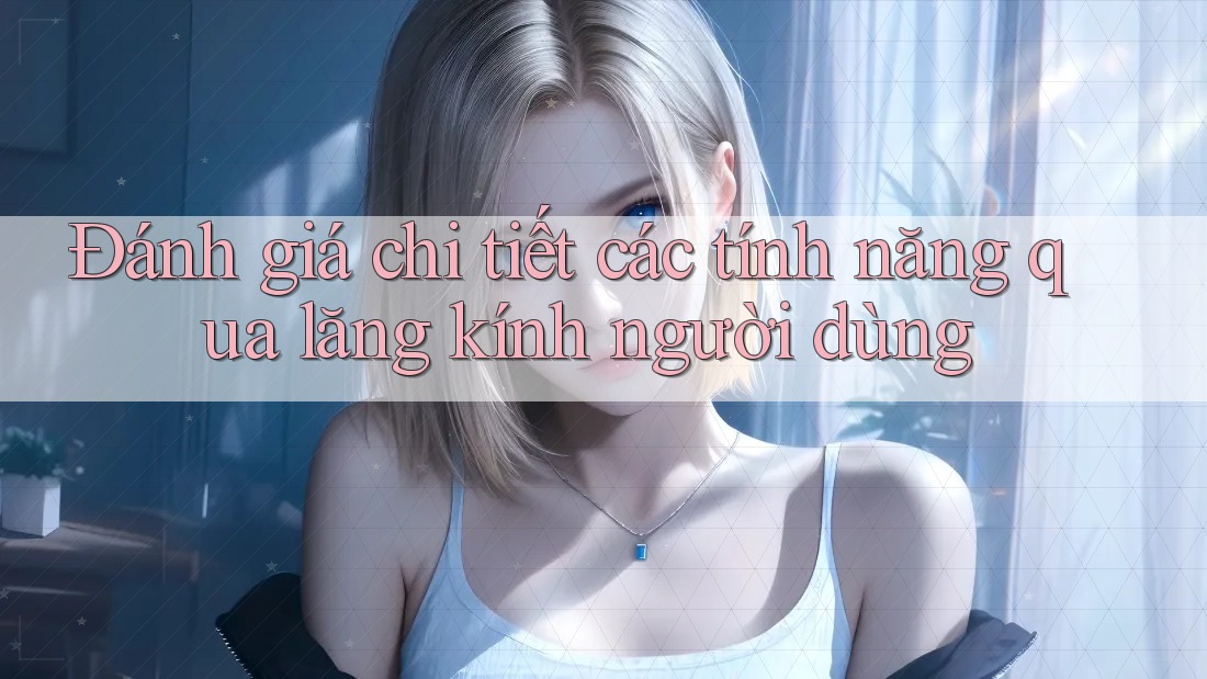 Đánh giá chi tiết các tính năng qua lăng kính người dùng