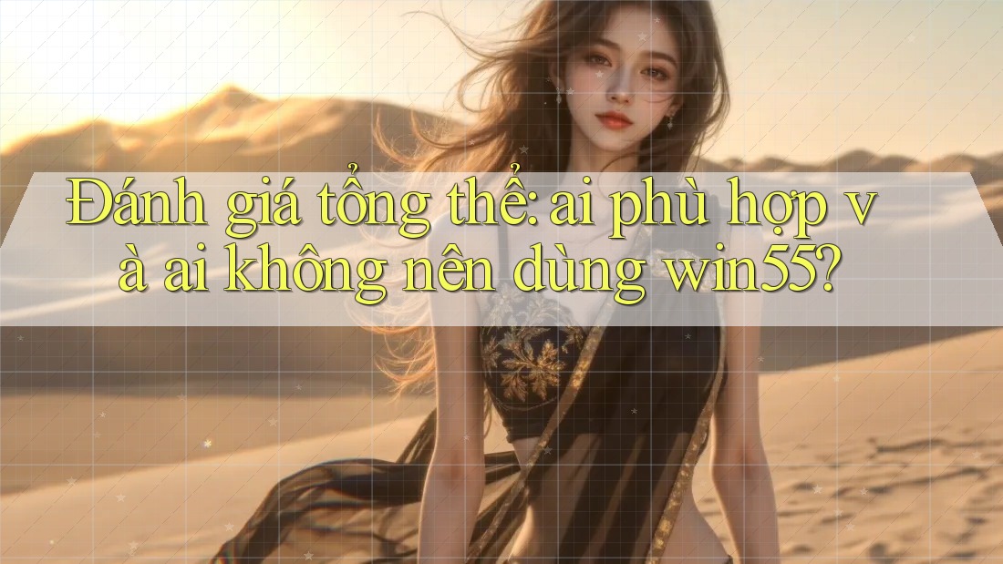 Đánh giá tổng thể: ai phù hợp và ai không nên dùng win55?