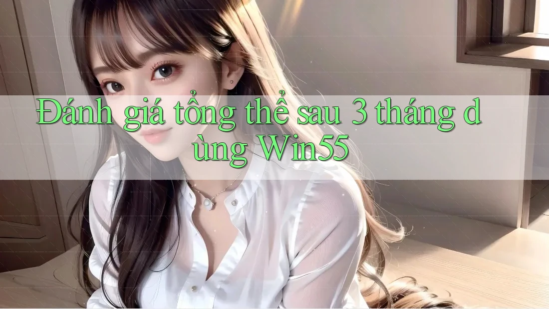 Đánh giá tổng thể sau 3 tháng dùng Win55