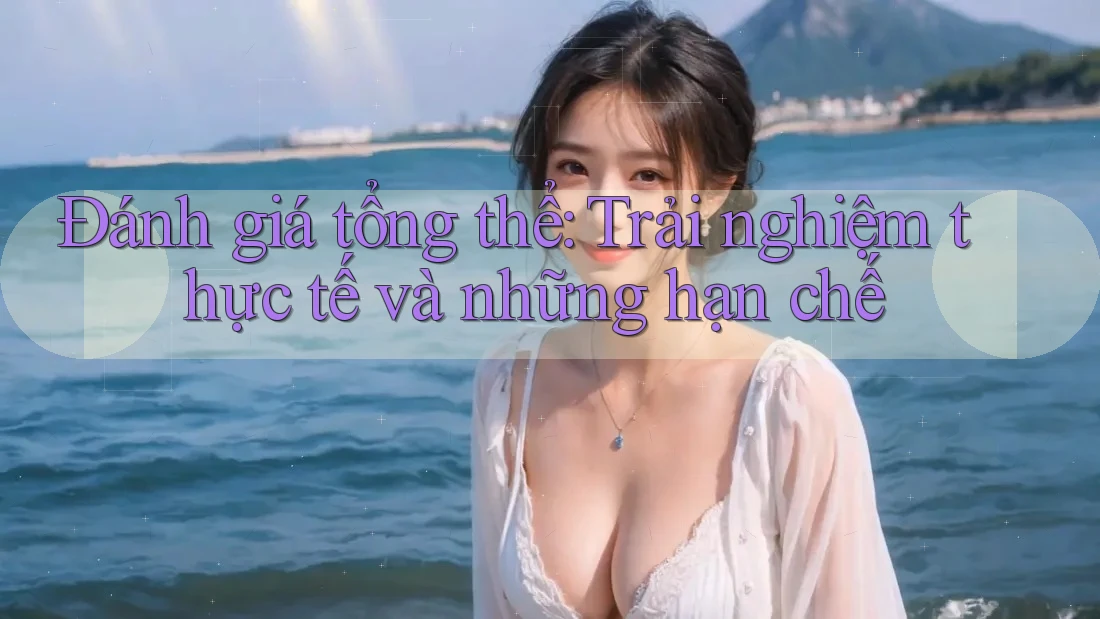 Đánh giá tổng thể: Trải nghiệm thực tế và những hạn chế