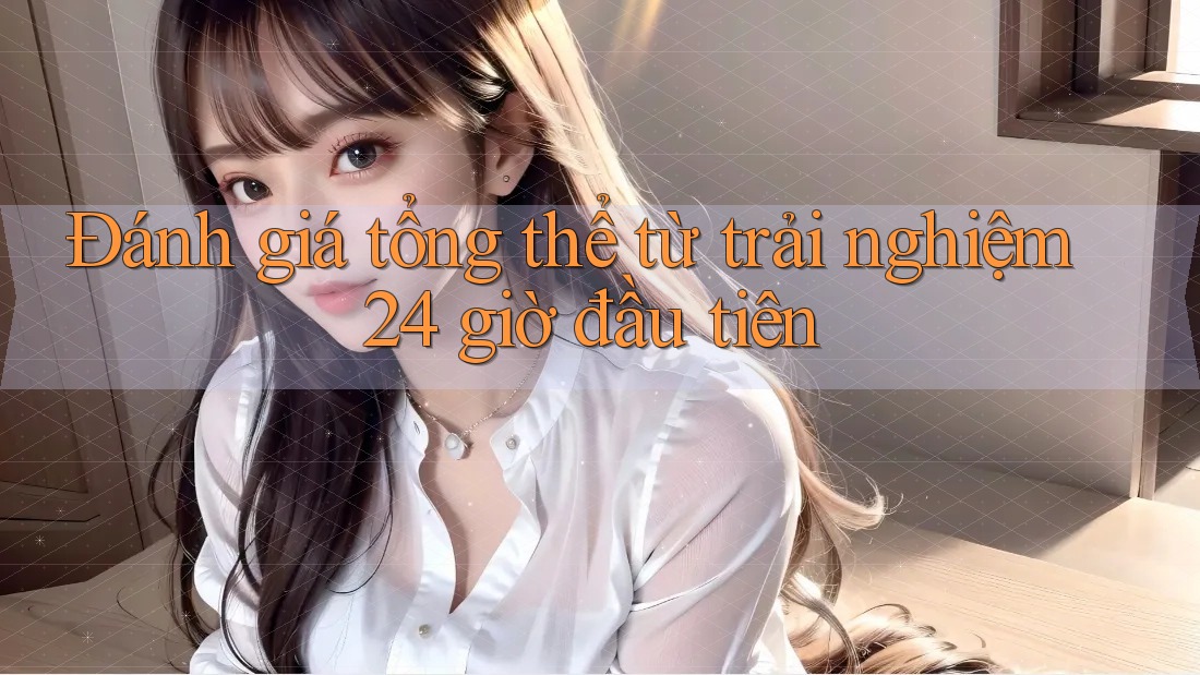 Đánh giá tổng thể từ trải nghiệm 24 giờ đầu tiên