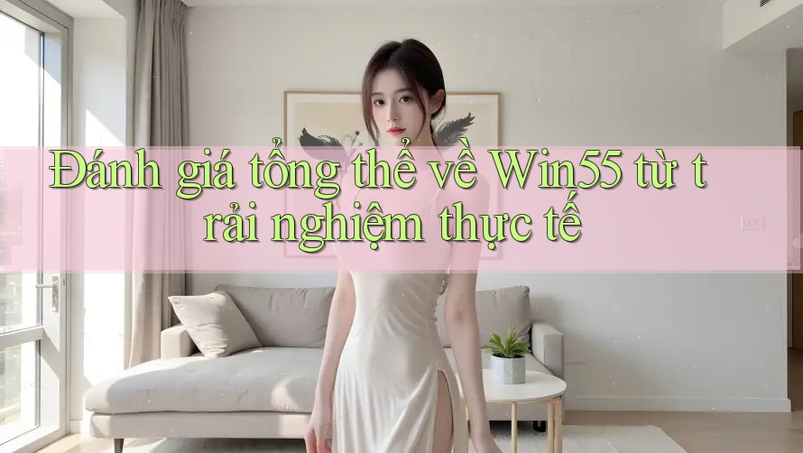 Đánh giá tổng thể về win55 từ trải nghiệm thực tế Đánh giá tổng thể về win55 từ trải nghiệm thực tế