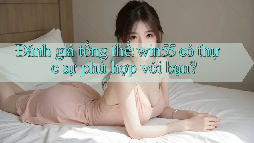 Đánh giá tổng thể: win55 có thực sự phù hợp với bạn?