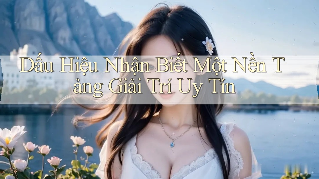 Dấu Hiệu Nhận Biết Một Nền Tảng Giải Trí Uy Tín