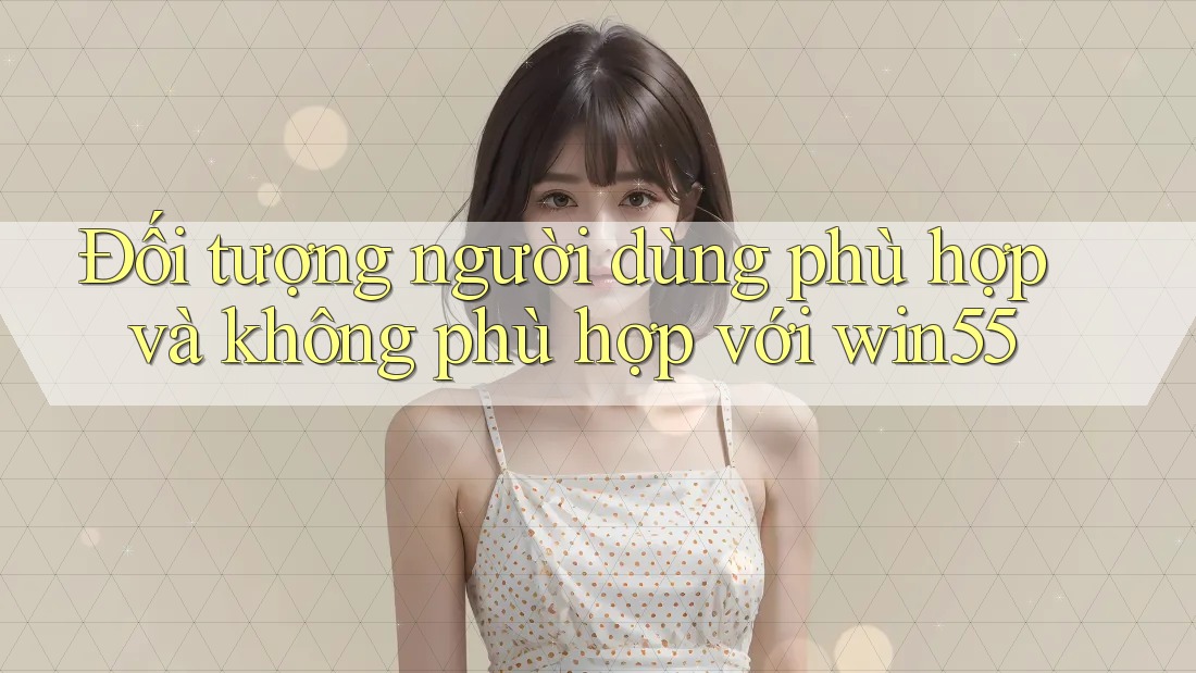 Đối tượng người dùng phù hợp và không phù hợp với win55 Đối tượng người dùng phù hợp và không phù hợp với win55