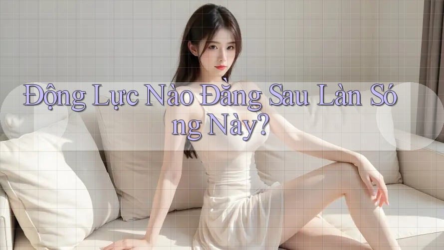 Động Lực Nào Đằng Sau Làn Sóng Này?