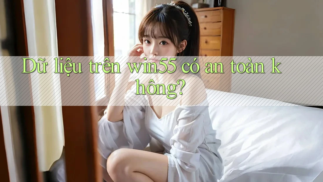 Dữ liệu trên win55 có an toàn không? Dữ liệu trên win55 có an toàn không?
