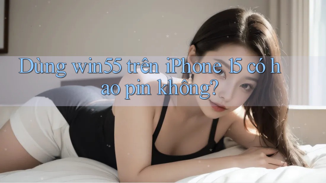 Dùng win55 trên iPhone 15 có hao pin không? Dùng win55 trên iPhone 15 có hao pin không?