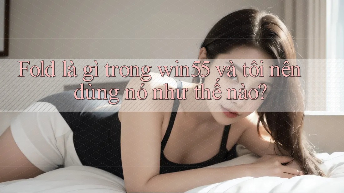 Fold là gì trong win55 và tôi nên dùng nó như thế nào?