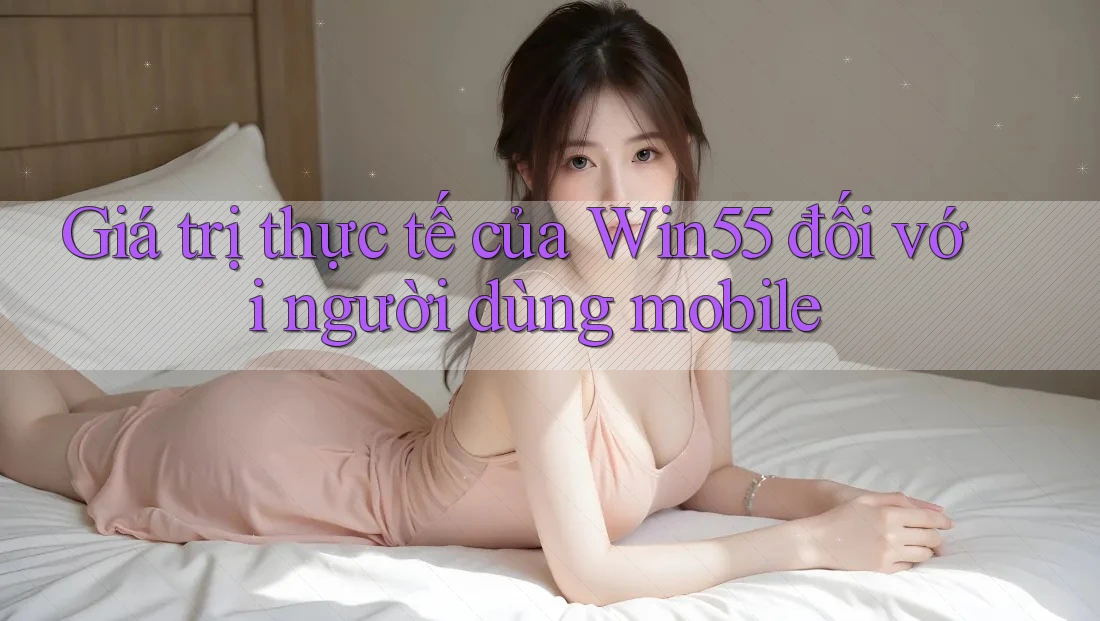 Giá trị thực tế của Win55 đối với người dùng mobile Giá trị thực tế của Win55 đối với người dùng mobile