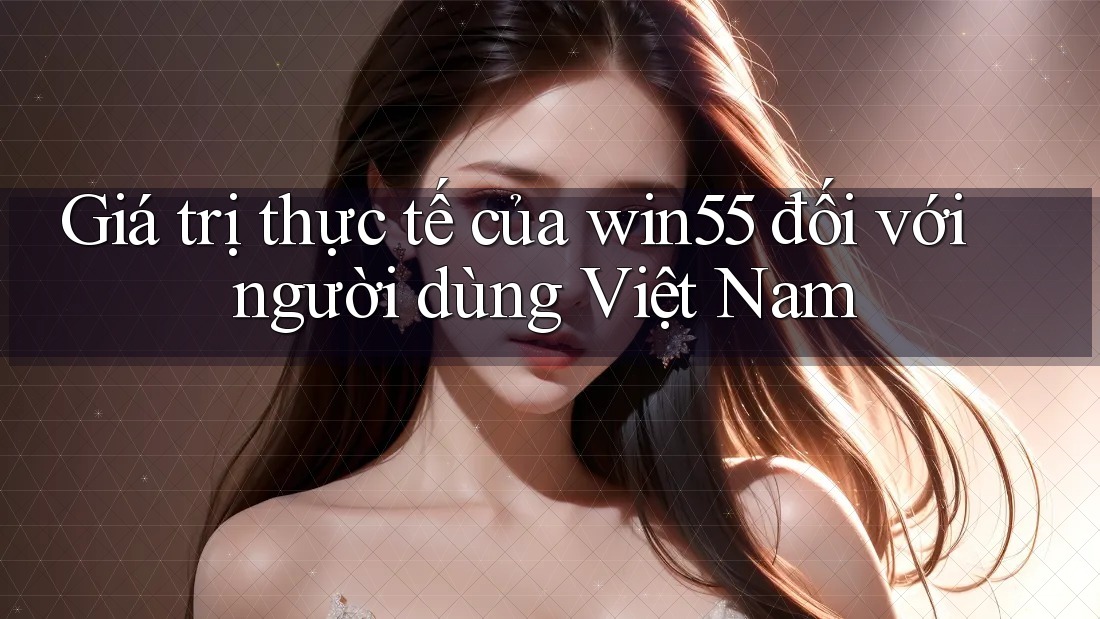 Giá trị thực tế của win55 đối với người dùng Việt Nam